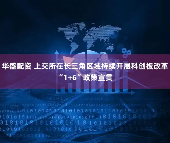 华盛配资 上交所在长三角区域持续开展科创板改革“1+6”政策宣贯