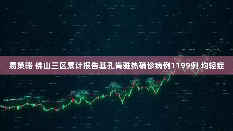 易策略 佛山三区累计报告基孔肯雅热确诊病例1199例 均轻症