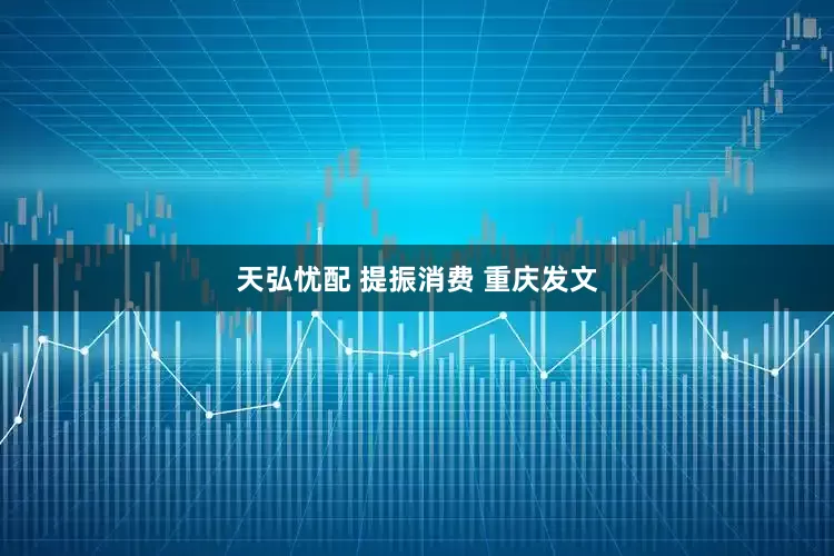 天弘忧配 提振消费 重庆发文