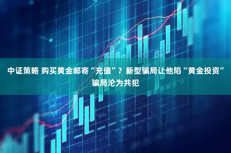 中证策略 购买黄金邮寄“充值”？新型骗局让他陷“黄金投资”骗局沦为共犯