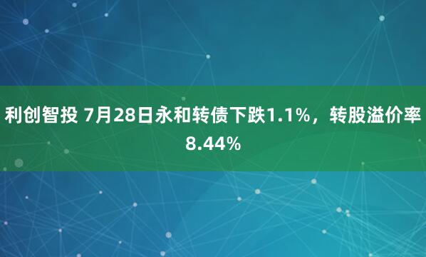利创智投 7月28日永和转债下跌1.1%，转股溢价率8.44%