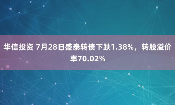 华信投资 7月28日盛泰转债下跌1.38%，转股溢价率70.02%