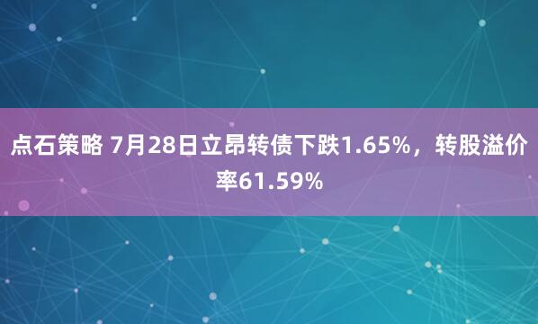 点石策略 7月28日立昂转债下跌1.65%，转股溢价率61.59%