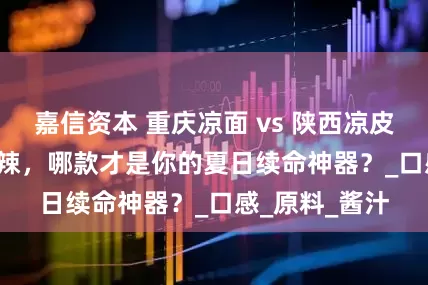 嘉信资本 重庆凉面 vs 陕西凉皮！麻辣 vs 酸辣，哪款才是你的夏日续命神器？_口感_原料_酱汁