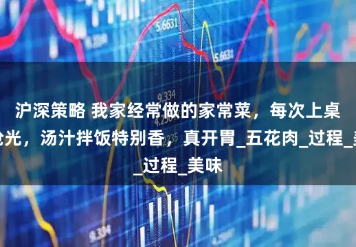 沪深策略 我家经常做的家常菜，每次上桌都抢光，汤汁拌饭特别香，真开胃_五花肉_过程_美味