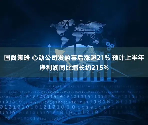 国尚策略 心动公司发盈喜后涨超21% 预计上半年净利润同比增长约215%