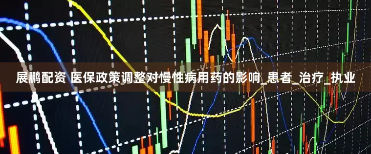 展鹏配资 医保政策调整对慢性病用药的影响_患者_治疗_执业