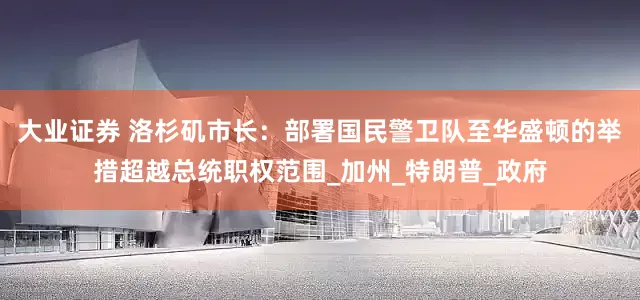 大业证券 洛杉矶市长：部署国民警卫队至华盛顿的举措超越总统职权范围_加州_特朗普_政府