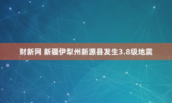 财新网 新疆伊犁州新源县发生3.8级地震