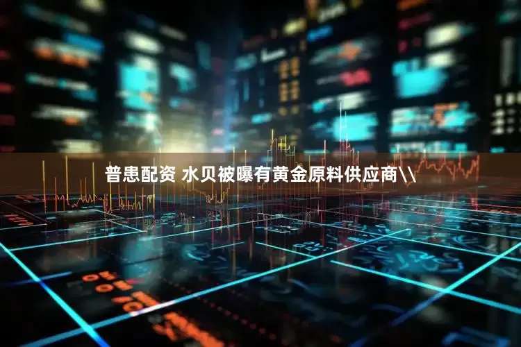 普患配资 水贝被曝有黄金原料供应商\