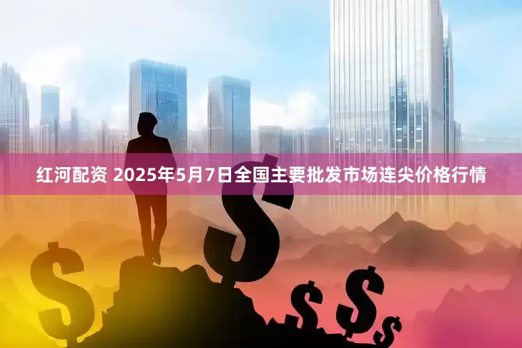 红河配资 2025年5月7日全国主要批发市场连尖价格行情
