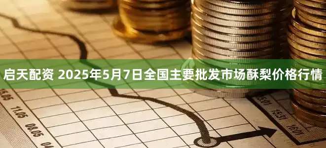启天配资 2025年5月7日全国主要批发市场酥梨价格行情