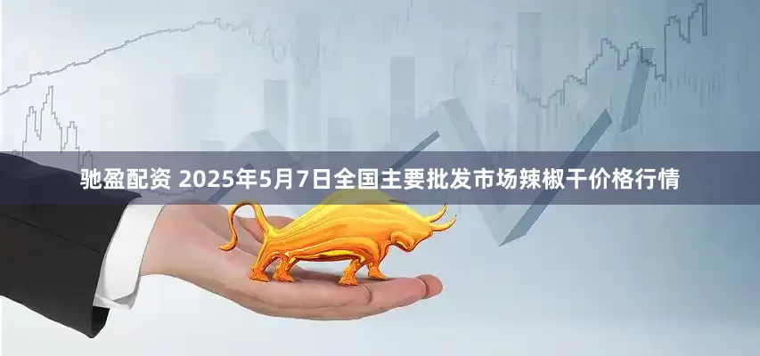 驰盈配资 2025年5月7日全国主要批发市场辣椒干价格行情