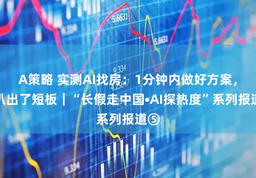 A策略 实测AI找房：1分钟内做好方案，还扒出了短板｜“长假走中国•AI探热度”系列报道⑤