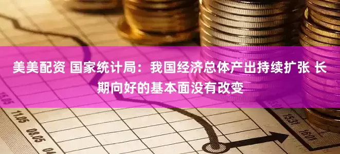 美美配资 国家统计局：我国经济总体产出持续扩张 长期向好的基本面没有改变