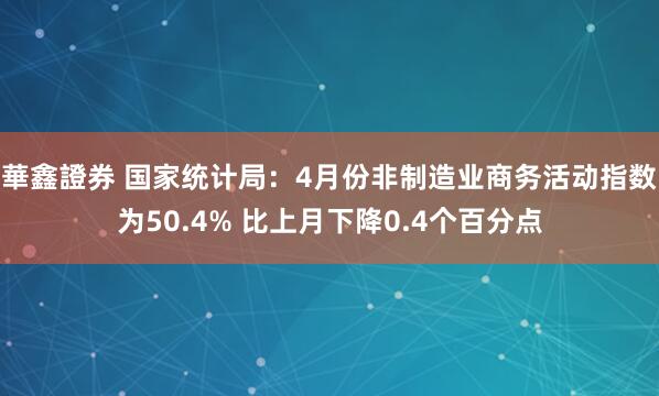 華鑫證券 国家统计局：4月份非制造业商务活动指数为50.4% 比上月下降0.4个百分点