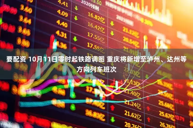 要配资 10月11日零时起铁路调图 重庆将新增至泸州、达州等方向列车班次