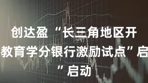 创达盈 “长三角地区开放教育学分银行激励试点”启动