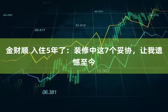 金财顺 入住5年了：装修中这7个妥协，让我遗憾至今