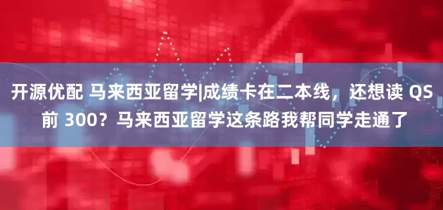 开源优配 马来西亚留学|成绩卡在二本线，还想读 QS 前 300？马来西亚留学这条路我帮同学走通了