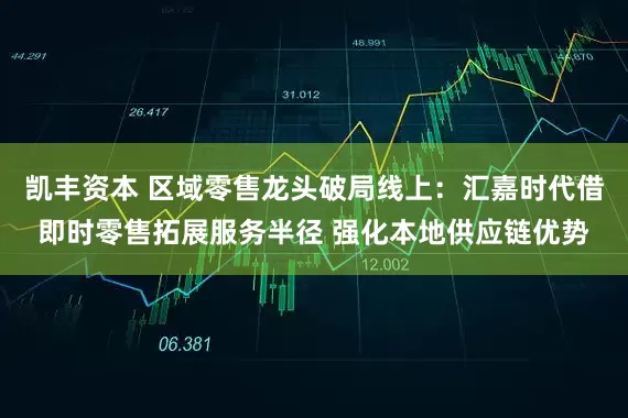 凯丰资本 区域零售龙头破局线上：汇嘉时代借即时零售拓展服务半径 强化本地供应链优势