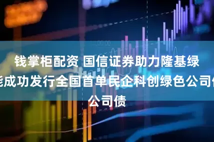 钱掌柜配资 国信证券助力隆基绿能成功发行全国首单民企科创绿色公司债