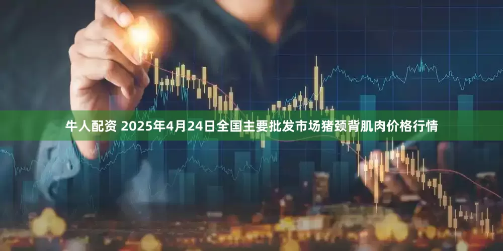 牛人配资 2025年4月24日全国主要批发市场猪颈背肌肉价格行情