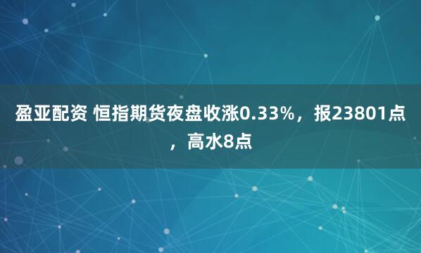 盈亚配资 恒指期货夜盘收涨0.33%，报23801点，高水8点