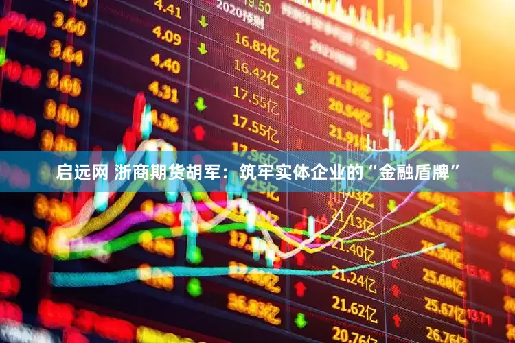 启远网 浙商期货胡军：筑牢实体企业的“金融盾牌”