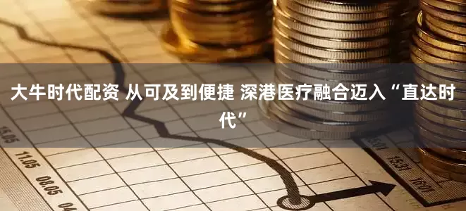 大牛时代配资 从可及到便捷 深港医疗融合迈入“直达时代”