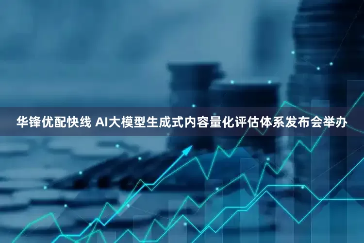 华锋优配快线 AI大模型生成式内容量化评估体系发布会举办