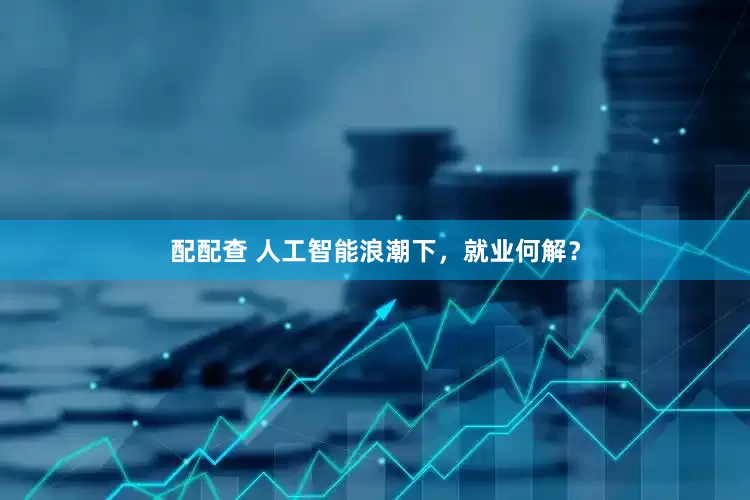 配配查 人工智能浪潮下，就业何解？
