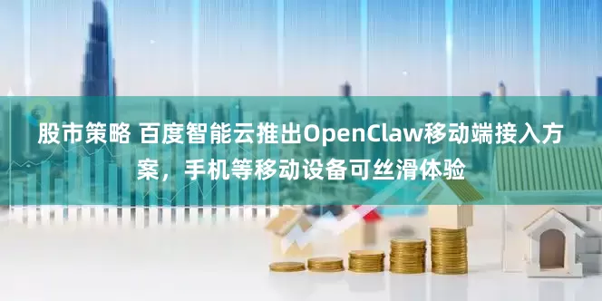 股市策略 百度智能云推出OpenClaw移动端接入方案,手机等移动设备可丝滑体验