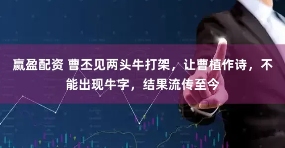 赢盈配资 曹丕见两头牛打架，让曹植作诗，不能出现牛字，结果流传至今