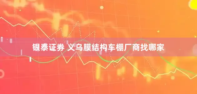 银泰证券 义乌膜结构车棚厂商找哪家