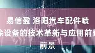 易信盈 洛阳汽车配件喷涂设备的技术革新与应用前景