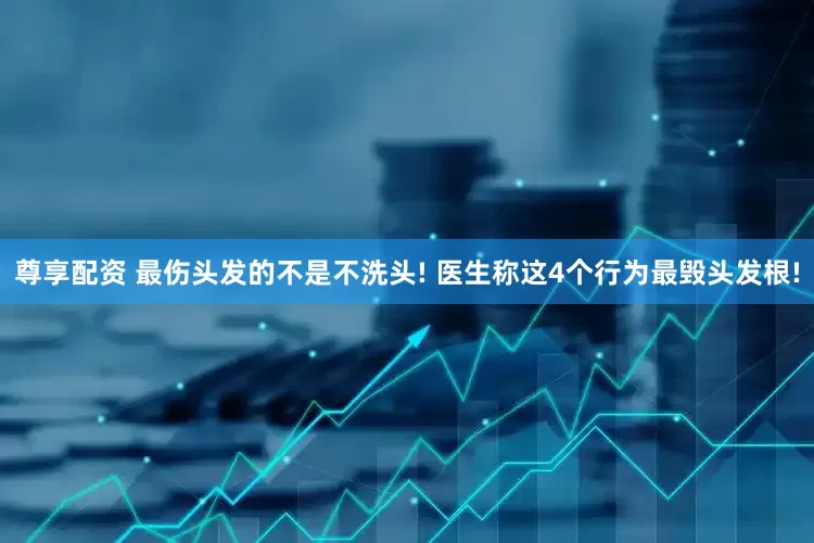 尊享配资 最伤头发的不是不洗头! 医生称这4个行为最毁头发根!