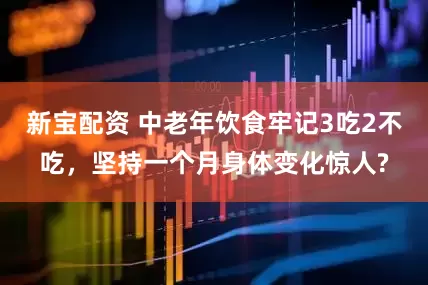 新宝配资 中老年饮食牢记3吃2不吃，坚持一个月身体变化惊人?