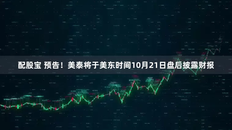 配股宝 预告！美泰将于美东时间10月21日盘后披露财报