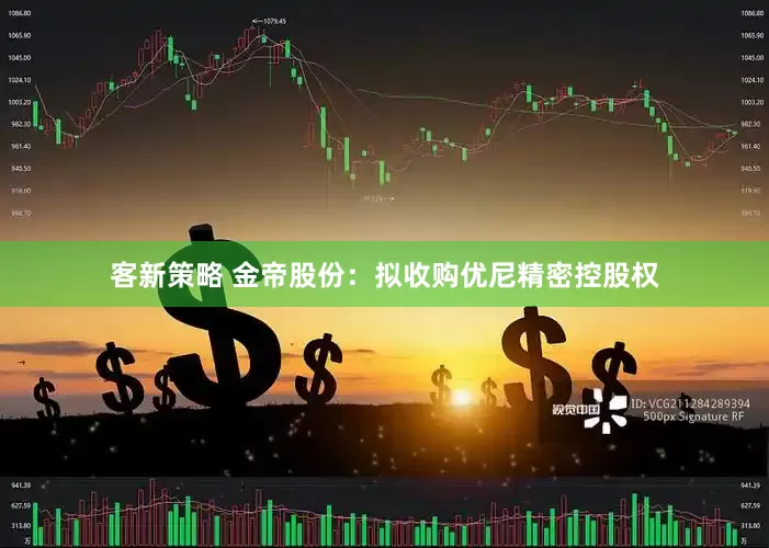 客新策略 金帝股份:拟收购优尼精密控股权