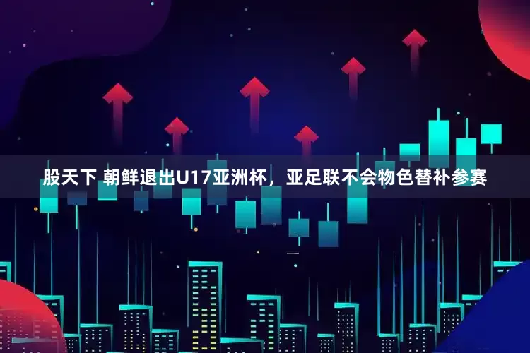 股天下 朝鲜退出U17亚洲杯，亚足联不会物色替补参赛