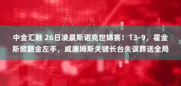 中金汇融 26日凌晨斯诺克世锦赛！13-9，霍金斯掀翻金左手，威廉姆斯关键长台失误葬送全局