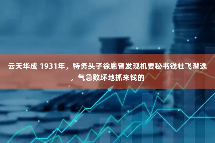 云天华成 1931年，特务头子徐恩曾发现机要秘书钱壮飞潜逃，气急败坏地抓来钱的