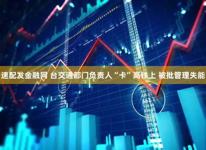 速配发金融网 台交通部门负责人“卡”高铁上 被批管理失能