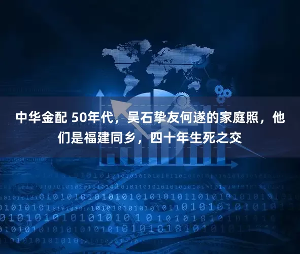 中华金配 50年代，吴石挚友何遂的家庭照，他们是福建同乡，四十年生死之交